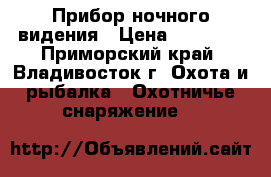 Прибор ночного видения › Цена ­ 12 000 - Приморский край, Владивосток г. Охота и рыбалка » Охотничье снаряжение   